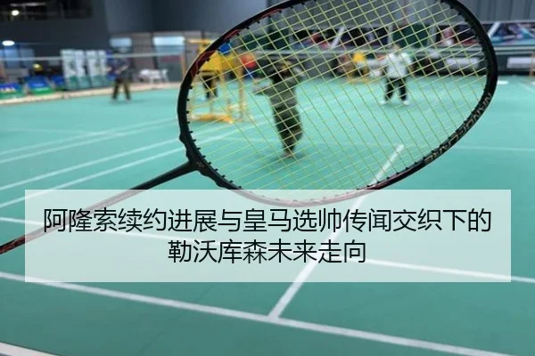 阿隆索续约进展与皇马选帅传闻交织下的勒沃库森未来走向