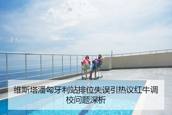 维斯塔潘匈牙利站排位失误引热议红牛调校问题深析