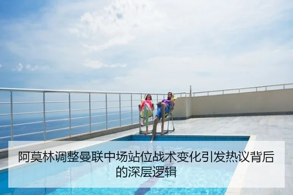 阿莫林调整曼联中场站位战术变化引发热议背后的深层逻辑