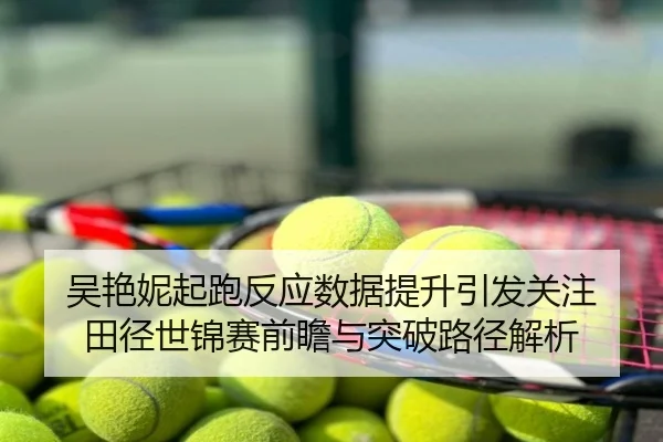 吴艳妮起跑反应数据提升引发关注 田径世锦赛前瞻与突破路径解析