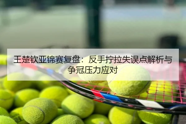 王楚钦亚锦赛复盘：反手拧拉失误点解析与争冠压力应对