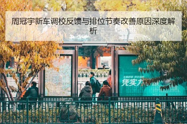 周冠宇新车调校反馈与排位节奏改善原因深度解析