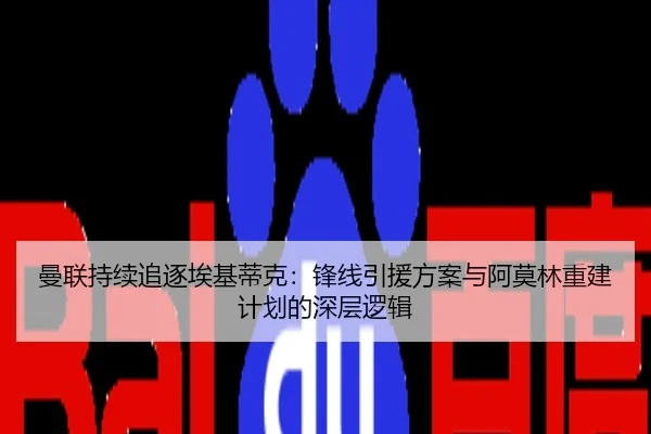 曼联持续追逐埃基蒂克：锋线引援方案与阿莫林重建计划的深层逻辑