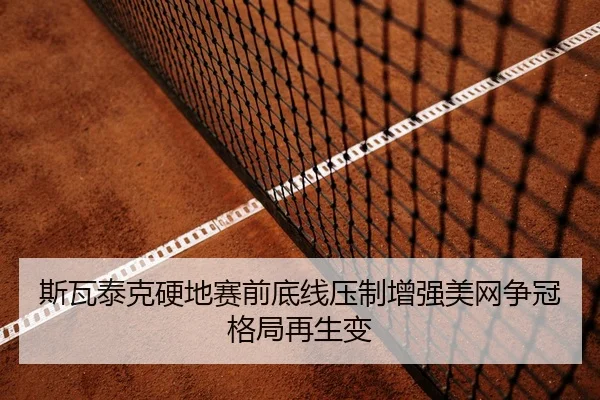 斯瓦泰克硬地赛前底线压制增强美网争冠格局再生变