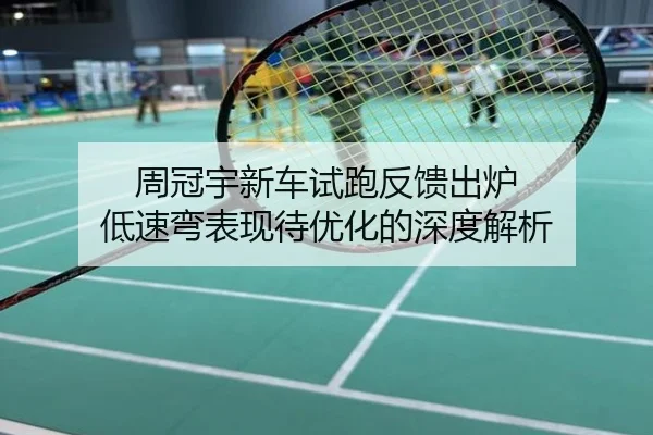 周冠宇新车试跑反馈出炉 低速弯表现待优化的深度解析
