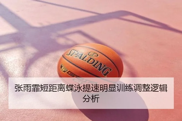张雨霏短距离蝶泳提速明显训练调整逻辑分析
