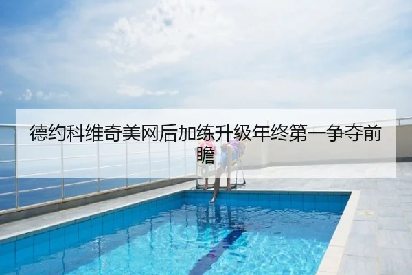 德约科维奇美网后加练升级年终第一争夺前瞻