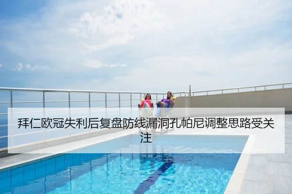 拜仁欧冠失利后复盘防线漏洞孔帕尼调整思路受关注
