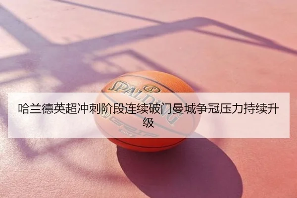 哈兰德英超冲刺阶段连续破门曼城争冠压力持续升级